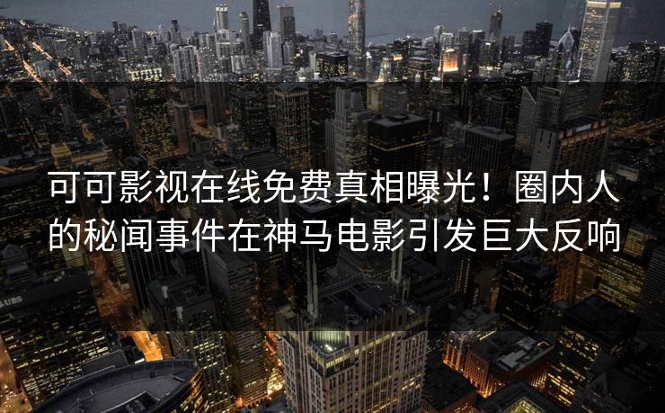 可可影视在线免费真相曝光！圈内人的秘闻事件在神马电影引发巨大反响