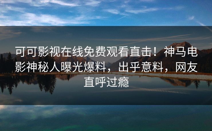 可可影视在线免费观看直击!神马电影神秘人曝光爆料,出乎意料,网友直呼过瘾 可可影视在线免费观看直击!神马电影神秘人曝光爆料,出乎意料,网友直呼过瘾