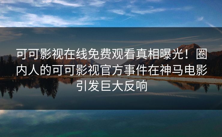 可可影视在线免费观看真相曝光！圈内人的可可影视官方事件在神马电影引发巨大反响