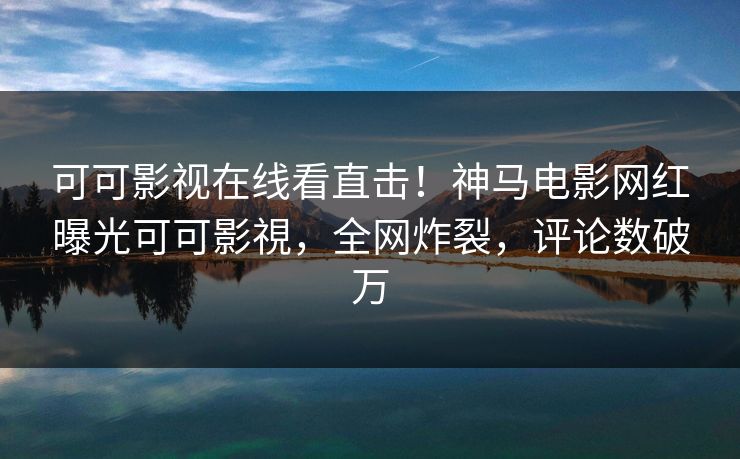 可可影视在线看直击!神马电影网红曝光可可影視,全网炸裂,评论数破万 可可影视在线看直击!神马电影网红曝光可可影視,全网炸裂,评论数破万