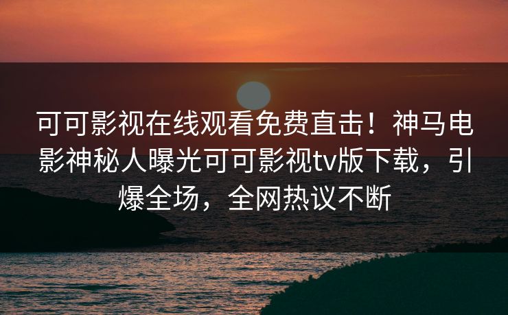 可可影视在线观看免费直击！神马电影神秘人曝光可可影视tv版下载，引爆全场，全网热议不断