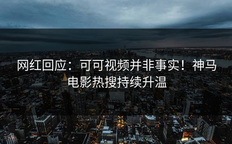 网红回应:可可视频并非事实!神马电影热搜持续升温 网红回应:可可视频并非事实!神马电影热搜持续升温