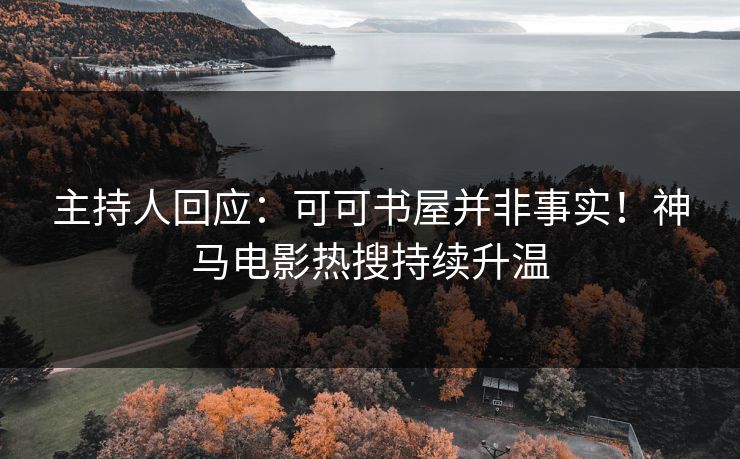 主持人回应:可可书屋并非事实!神马电影热搜持续升温 主持人回应:可可书屋并非事实!神马电影热搜持续升温