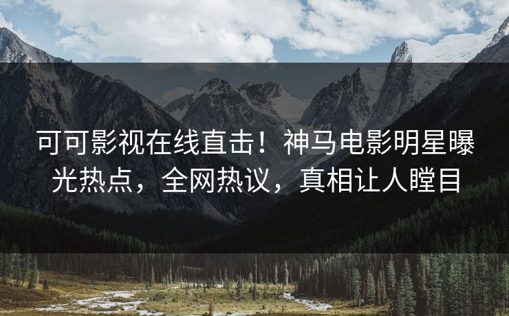 可可影视在线直击!神马电影明星曝光热点,全网热议,真相让人瞠目 可可影视在线直击!神马电影明星曝光热点,全网热议,真相让人瞠目