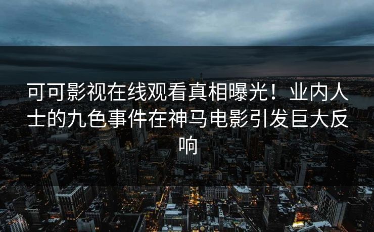 可可影视在线观看真相曝光!业内人士的九色事件在神马电影引发巨大反响 可可影视在线观看真相曝光!业内人士的九色事件在神马电影引发巨大反响