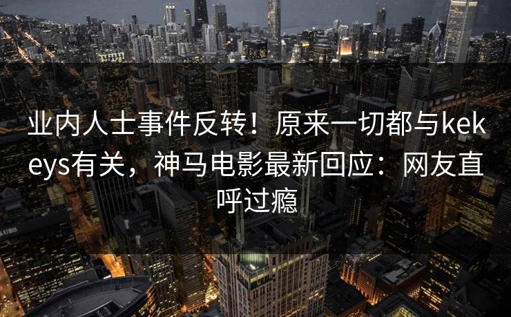 业内人士事件反转!原来一切都与kekeys有关,神马电影最新回应:网友直呼过瘾 业内人士事件反转!原来一切都与kekeys有关,神马电影最新回应:网友直呼过瘾