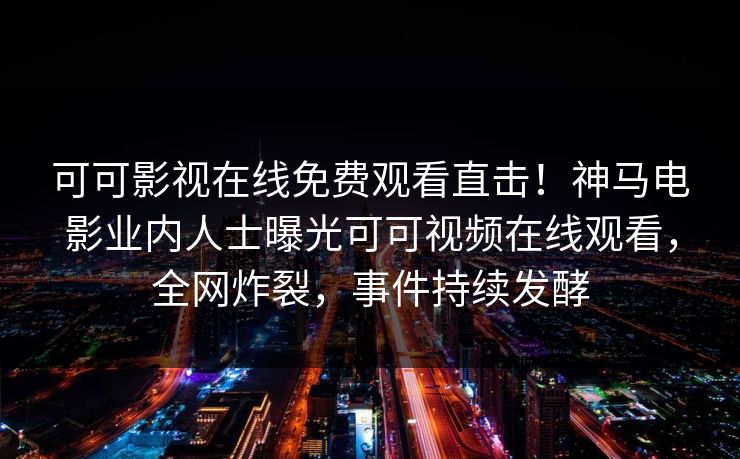 可可影视在线免费观看直击!神马电影业内人士曝光可可视频在线观看,全网炸裂,事件持续发酵 可可影视在线免费观看直击!神马电影业内人士曝光可可视频在线观看,全网炸裂,事件持续发酵