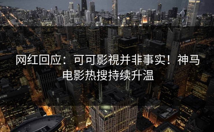 网红回应：可可影視并非事实！神马电影热搜持续升温