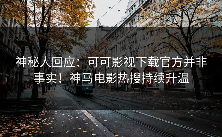 神秘人回应:可可影视下载官方并非事实!神马电影热搜持续升温 神秘人回应:可可影视下载官方并非事实!神马电影热搜持续升温