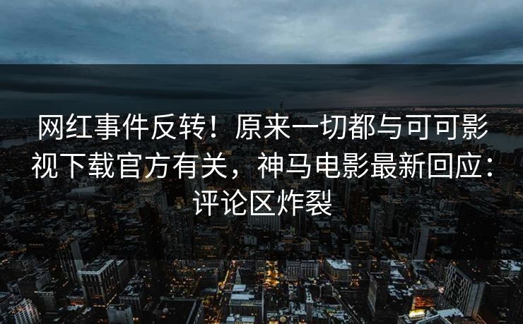 网红事件反转！原来一切都与可可影视下载官方有关，神马电影最新回应：评论区炸裂