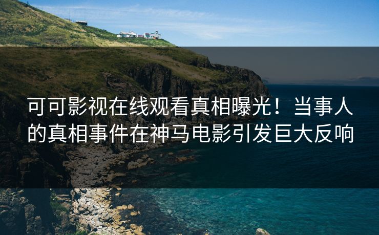 可可影视在线观看真相曝光!当事人的真相事件在神马电影引发巨大反响 可可影视在线观看真相曝光!当事人的真相事件在神马电影引发巨大反响