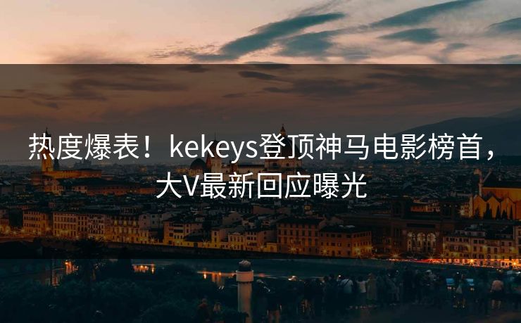 热度爆表!kekeys登顶神马电影榜首,大V最新回应曝光 热度爆表!kekeys登顶神马电影榜首,大V最新回应曝光