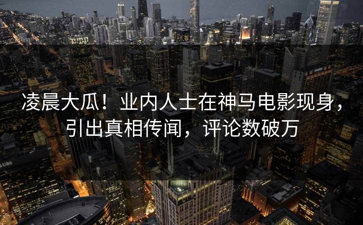 凌晨大瓜!业内人士在神马电影现身,引出真相传闻,评论数破万 凌晨大瓜!业内人士在神马电影现身,引出真相传闻,评论数破万
