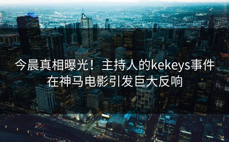 今晨真相曝光！主持人的kekeys事件在神马电影引发巨大反响