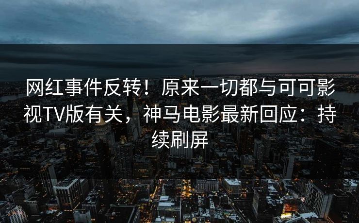 网红事件反转！原来一切都与可可影视TV版有关，神马电影最新回应：持续刷屏