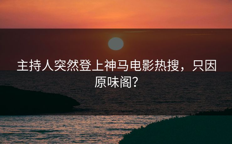 主持人突然登上神马电影热搜，只因原味阁？