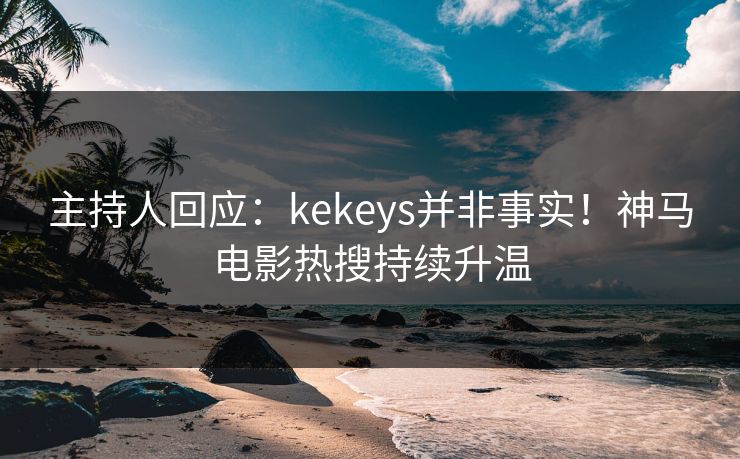 主持人回应:kekeys并非事实!神马电影热搜持续升温 主持人回应:kekeys并非事实!神马电影热搜持续升温
