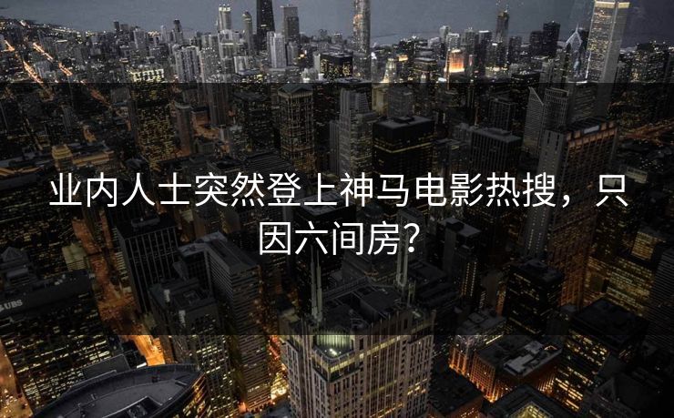 业内人士突然登上神马电影热搜，只因六间房？