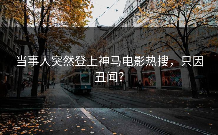 当事人突然登上神马电影热搜，只因丑闻？