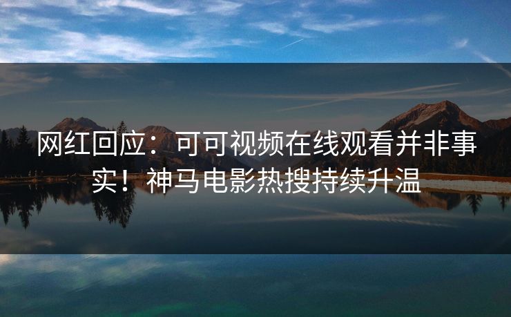 网红回应:可可视频在线观看并非事实!神马电影热搜持续升温 网红回应:可可视频在线观看并非事实!神马电影热搜持续升温