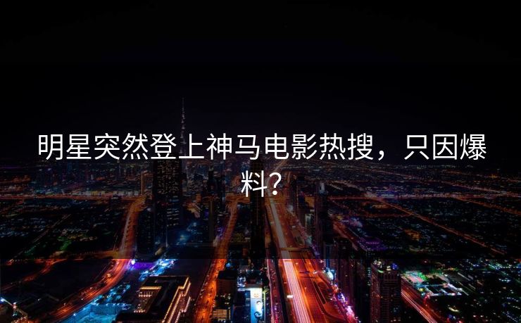 明星突然登上神马电影热搜,只因爆料? 明星突然登上神马电影热搜,只因爆料?