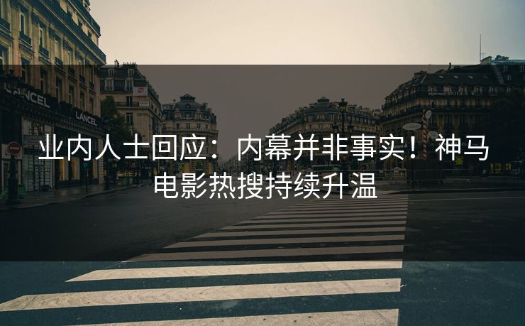 业内人士回应：内幕并非事实！神马电影热搜持续升温