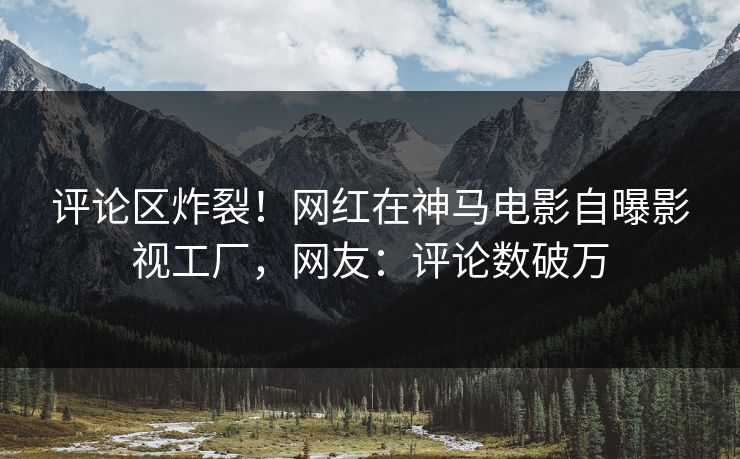 评论区炸裂!网红在神马电影自曝影视工厂,网友:评论数破万 评论区炸裂!网红在神马电影自曝影视工厂,网友:评论数破万