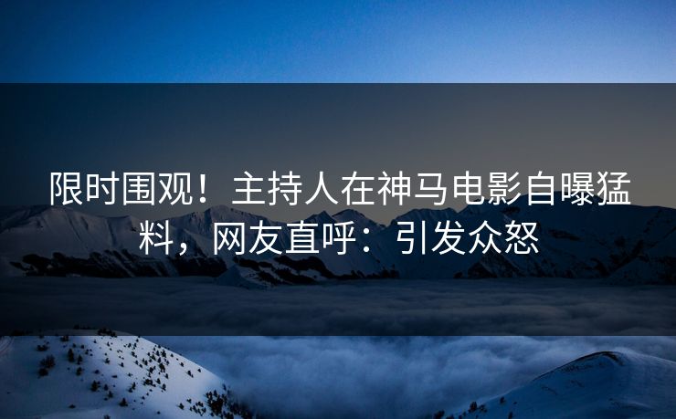 限时围观!主持人在神马电影自曝猛料,网友直呼:引发众怒 限时围观!主持人在神马电影自曝猛料,网友直呼:引发众怒