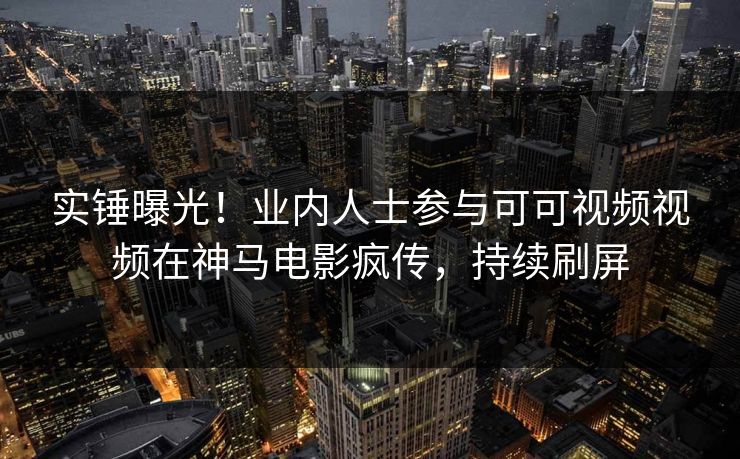 实锤曝光！业内人士参与可可视频视频在神马电影疯传，持续刷屏