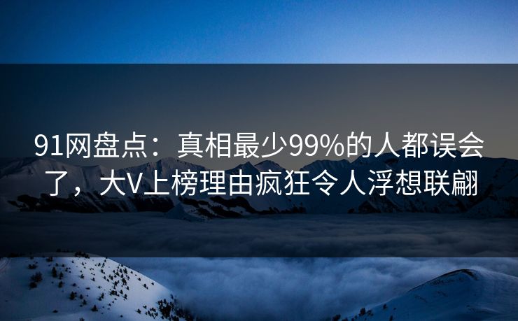 91网盘点：真相最少99%的人都误会了，大V上榜理由疯狂令人浮想联翩