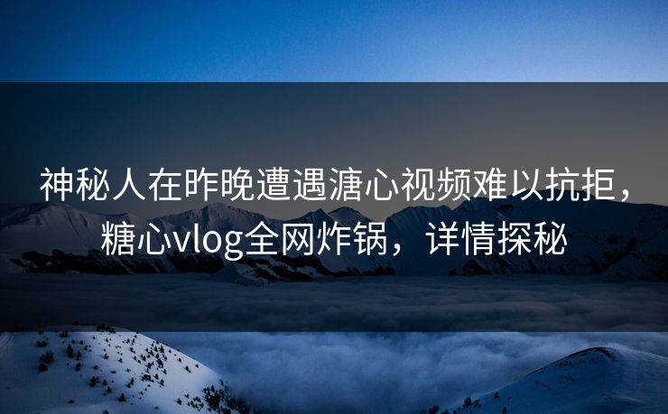 神秘人在昨晚遭遇溏心视频难以抗拒，糖心vlog全网炸锅，详情探秘
