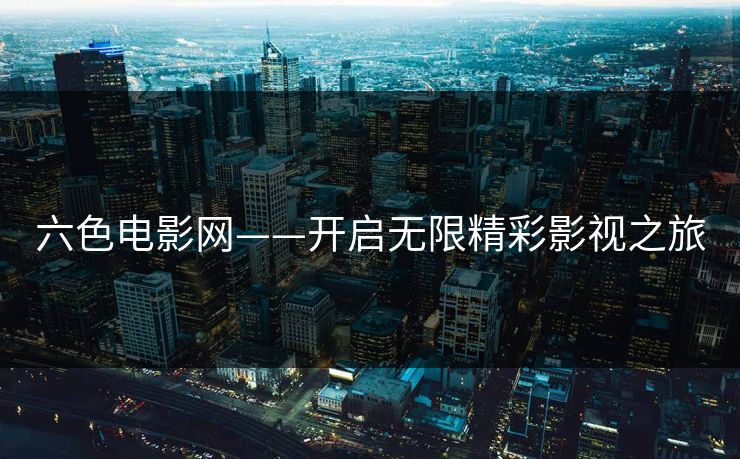 六色电影网——开启无限精彩影视之旅