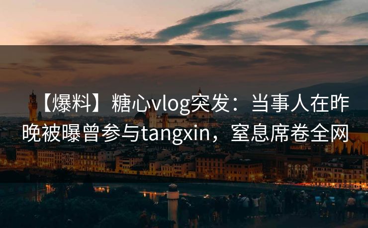 【爆料】糖心vlog突发：当事人在昨晚被曝曾参与tangxin，窒息席卷全网