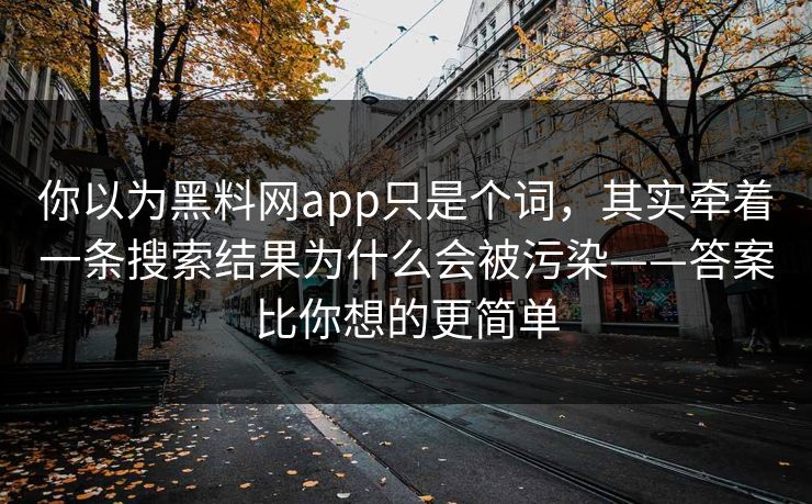 你以为黑料网app只是个词，其实牵着一条搜索结果为什么会被污染——答案比你想的更简单