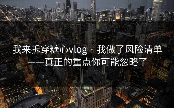 我来拆穿糖心vlog · 我做了风险清单——真正的重点你可能忽略了
