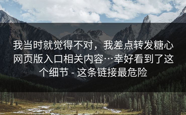 我当时就觉得不对，我差点转发糖心网页版入口相关内容…幸好看到了这个细节 - 这条链接最危险