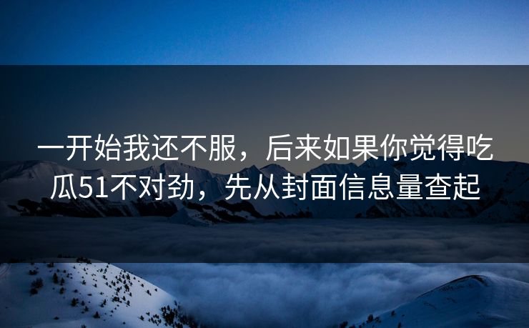 一开始我还不服，后来如果你觉得吃瓜51不对劲，先从封面信息量查起