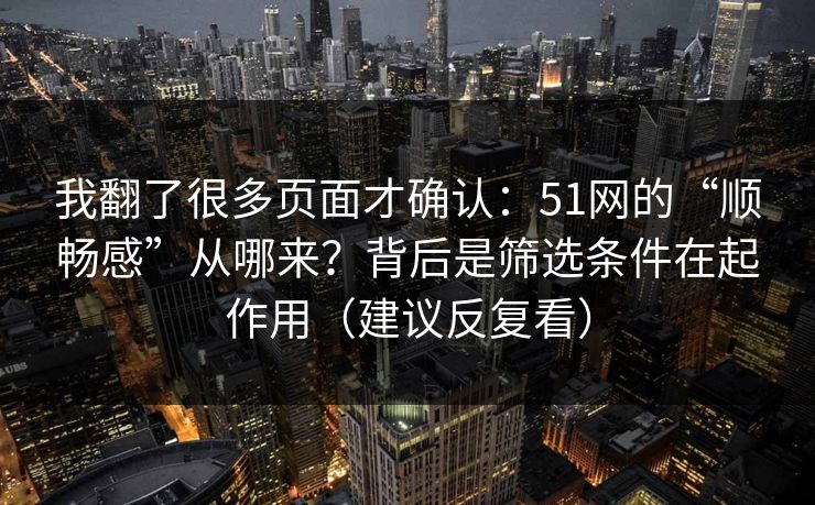 我翻了很多页面才确认：51网的“顺畅感”从哪来？背后是筛选条件在起作用（建议反复看）