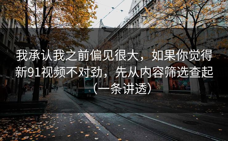 我承认我之前偏见很大,如果你觉得新91视频不对劲,先从内容筛选查起(一条讲透) 我承认我之前偏见很大,如果你觉得新91视频不对劲,先从内容筛选查起(一条讲透)