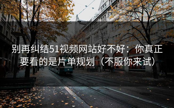 别再纠结51视频网站好不好：你真正要看的是片单规划（不服你来试）