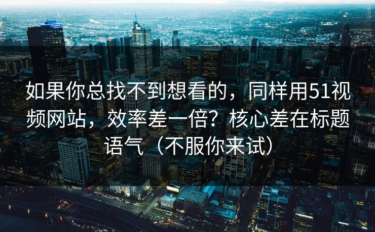如果你总找不到想看的,同样用51视频网站,效率差一倍?核心差在标题语气(不服你来试) 如果你总找不到想看的,同样用51视频网站,效率差一倍?核心差在标题语气(不服你来试)