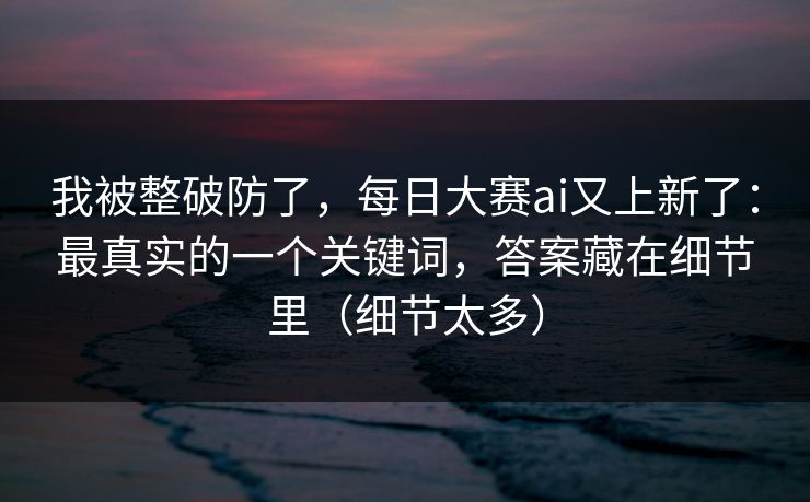 我被整破防了，每日大赛ai又上新了：最真实的一个关键词，答案藏在细节里（细节太多）